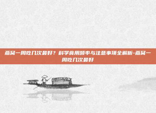 燕窝一周吃几次最好？科学食用频率与注意事项全解析-燕窝一周吃几次最好
