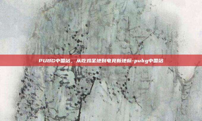 PUBG中国站，从吃鸡圣地到电竞新地标-pubg中国站
