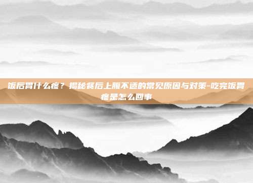 饭后胃什么疼?揭秘餐后上腹不适的常见原因与对策-吃完饭胃疼是怎么回事