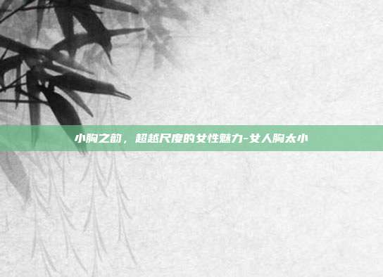 小胸之韵，超越尺度的女性魅力-女人胸太小