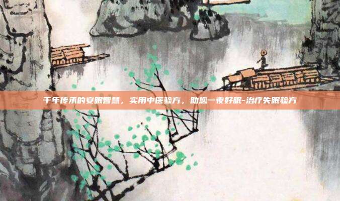 千年传承的安眠智慧，实用中医验方，助您一夜好眠-治疗失眠验方