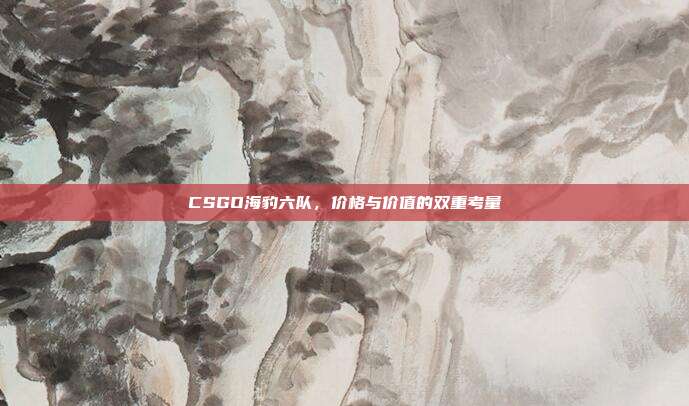 CSGO海豹六队，价格与价值的双重考量