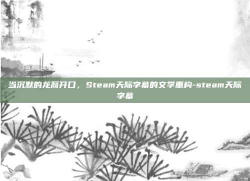 当沉默的龙裔开口，Steam天际字幕的文学重构-steam天际字幕