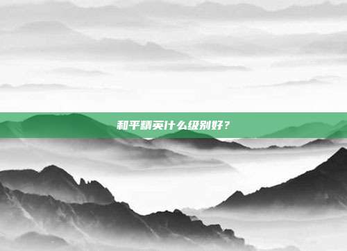 和平精英什么级别好？