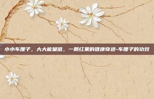 小小车厘子，大大能量值，一颗红果的健康奇迹-车厘子的功效