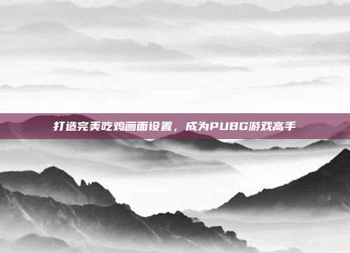 打造完美吃鸡画面设置，成为PUBG游戏高手