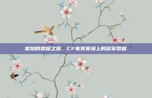 常旭的荣耀之路，CF电竞赛场上的冠军荣耀