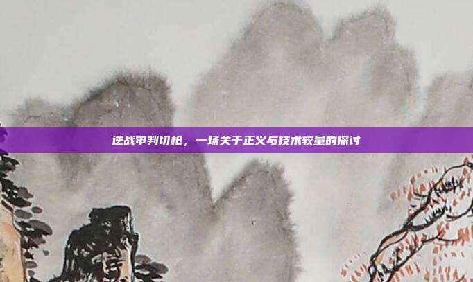 逆战审判切枪，一场关于正义与技术较量的探讨