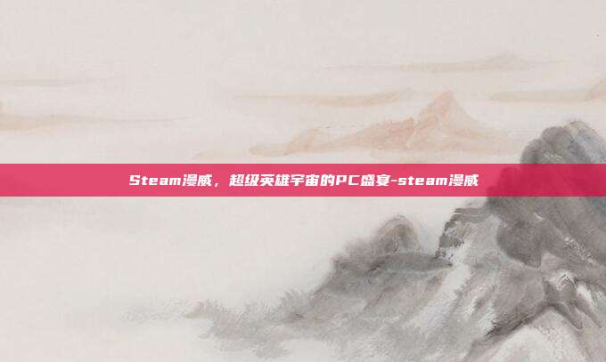 Steam漫威，超级英雄宇宙的PC盛宴-steam漫威
