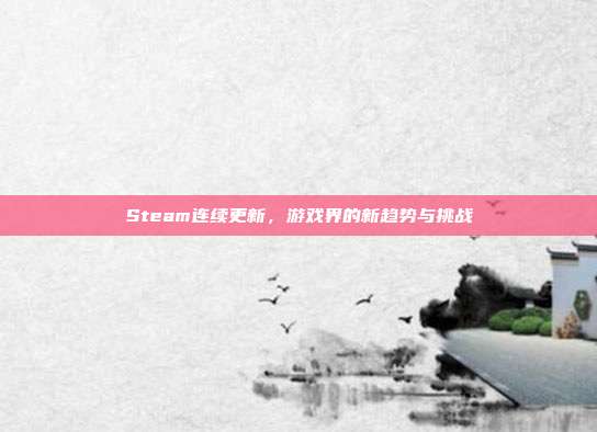 Steam连续更新，游戏界的新趋势与挑战