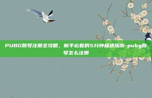 PUBG账号注册全攻略，新手必看的5分钟极速指南-pubg账号怎么注册