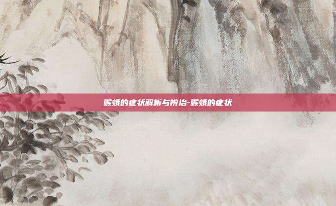 喉蛾的症状解析与辨治-喉蛾的症状