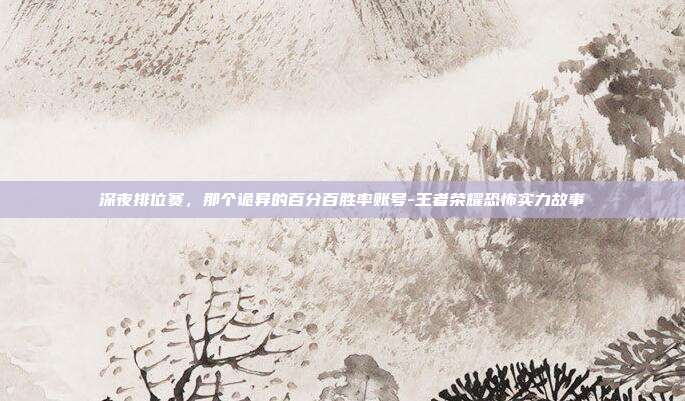 深夜排位赛，那个诡异的百分百胜率账号-王者荣耀恐怖实力故事