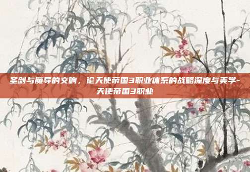 圣剑与魔导的交响，论天使帝国3职业体系的战略深度与美学-天使帝国3职业