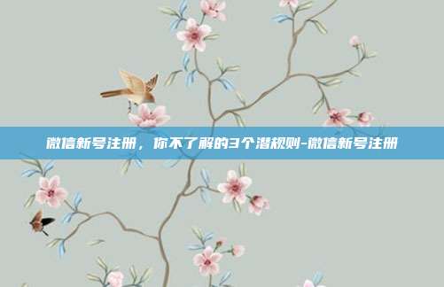 微信新号注册，你不了解的3个潜规则-微信新号注册