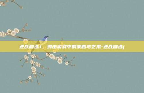 逆战自选J，射击游戏中的策略与艺术-逆战自选j