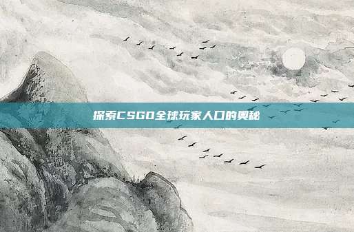 探索CSGO全球玩家人口的奥秘