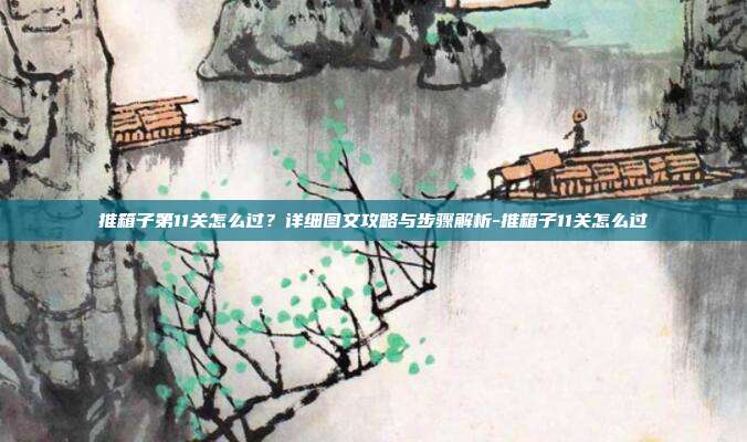 推箱子第11关怎么过？详细图文攻略与步骤解析-推箱子11关怎么过