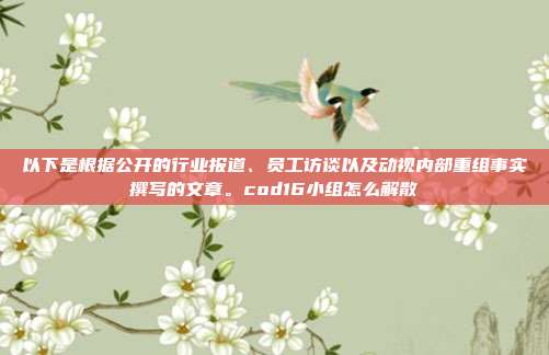 以下是根据公开的行业报道、员工访谈以及动视内部重组事实撰写的文章。cod16小组怎么解散