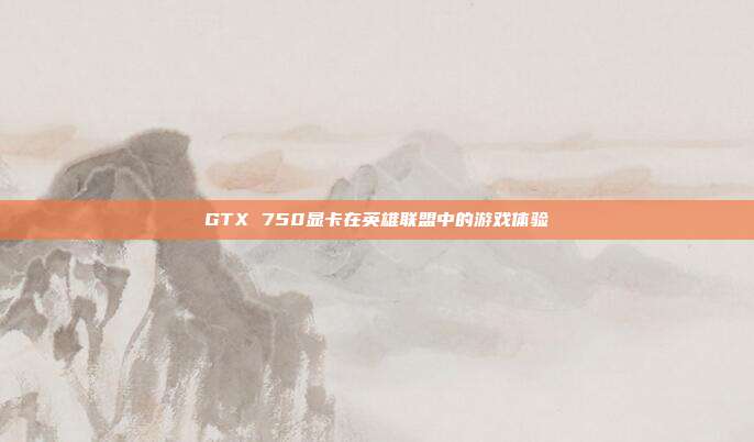 GTX 750显卡在英雄联盟中的游戏体验