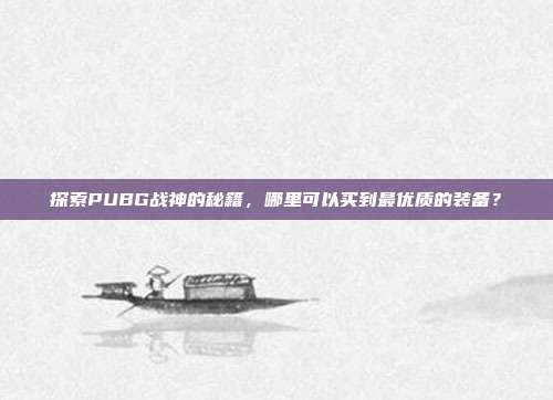 探索PUBG战神的秘籍，哪里可以买到最优质的装备？