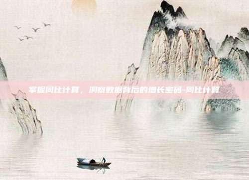 掌握同比计算，洞察数据背后的增长密码-同比计算