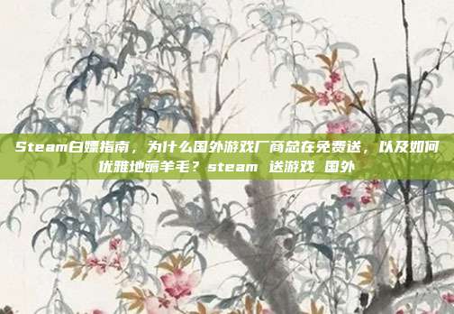 Steam白嫖指南，为什么国外游戏厂商总在免费送，以及如何优雅地薅羊毛？steam 送游戏 国外