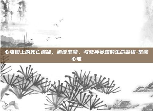 心电图上的死亡螺旋，解读室颤，与死神赛跑的生命警报-室颤心电