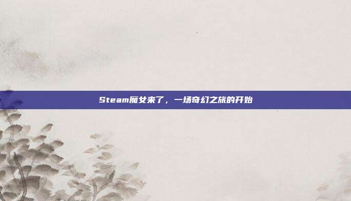 Steam魔女来了，一场奇幻之旅的开始