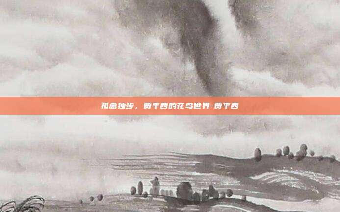 孤禽独步，贾平西的花鸟世界-贾平西