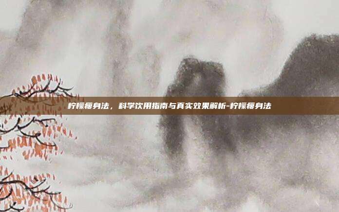 柠檬瘦身法，科学饮用指南与真实效果解析-柠檬瘦身法