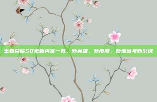 王者荣耀S8更新内容一览，新英雄、新皮肤、新地图与新系统