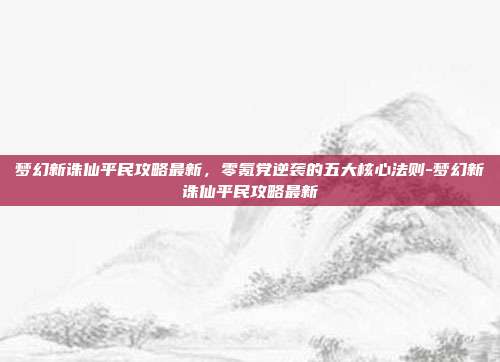 梦幻新诛仙平民攻略最新，零氪党逆袭的五大核心法则-梦幻新诛仙平民攻略最新
