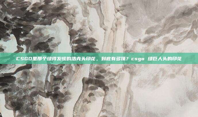 CSGO里那个绿得发慌的浩克头印花，到底有多顶？csgo 绿巨人头的印花