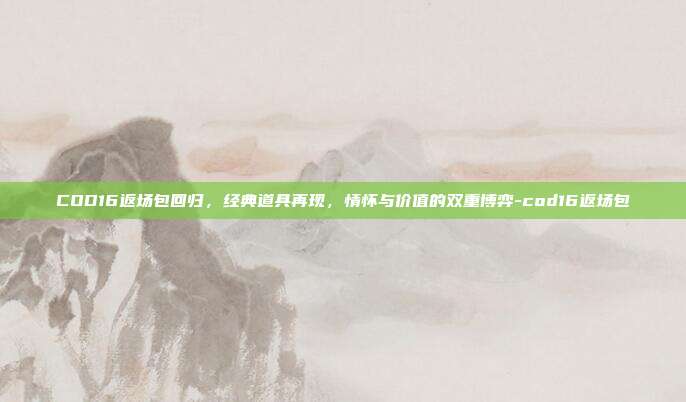 COD16返场包回归，经典道具再现，情怀与价值的双重博弈-cod16返场包