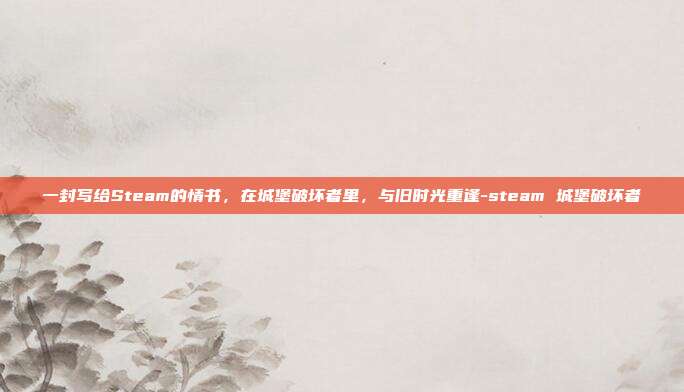 一封写给Steam的情书，在城堡破坏者里，与旧时光重逢-steam 城堡破坏者