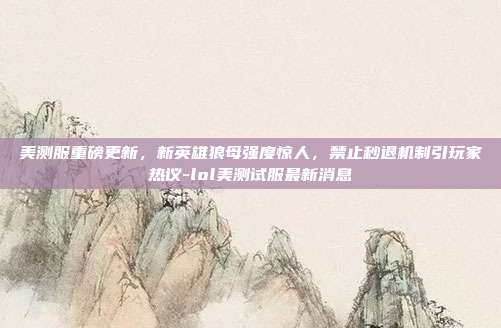 美测服重磅更新，新英雄狼母强度惊人，禁止秒退机制引玩家热议-lol美测试服最新消息