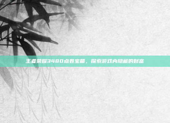 王者荣耀3480点卷宝箱，探索游戏内隐藏的财富
