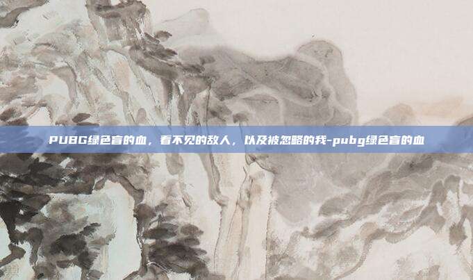 PUBG绿色盲的血，看不见的敌人，以及被忽略的我-pubg绿色盲的血