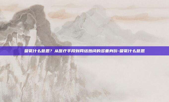 吸氧什么意思？从医疗手段到网络热词的多重身份-吸氧什么意思
