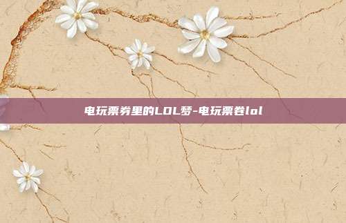 电玩票券里的LOL梦-电玩票卷lol