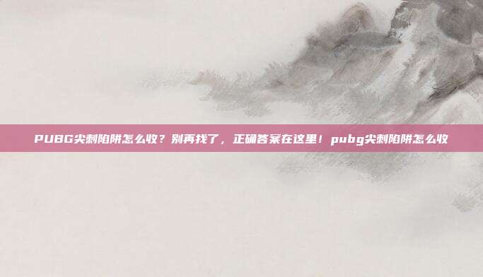 PUBG尖刺陷阱怎么收？别再找了，正确答案在这里！pubg尖刺陷阱怎么收