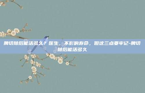 脾切除后能活多久？医生，不影响寿命，但这三点要牢记-脾切除后能活多久