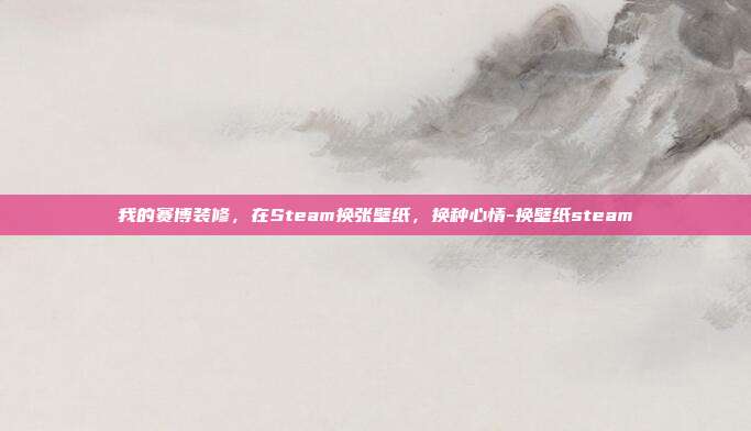 我的赛博装修,在Steam换张壁纸,换种心情-换壁纸steam