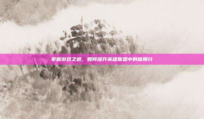 掌握游戏之道,如何提升英雄联盟中的信用分