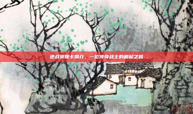 逆战莫妮卡简介，一位传奇战士的崛起之路