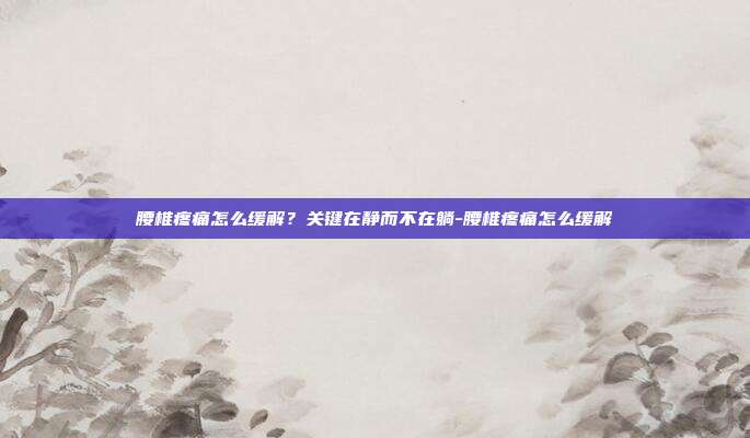 腰椎疼痛怎么缓解？关键在静而不在躺-腰椎疼痛怎么缓解
