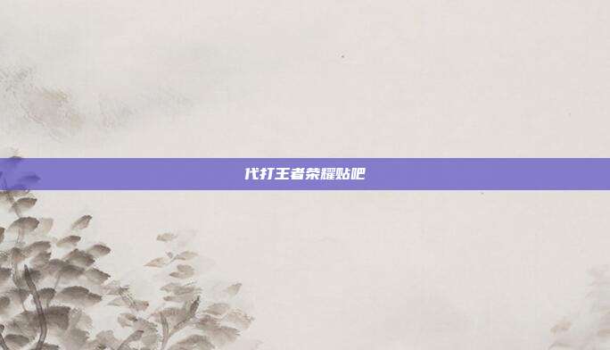 代打王者荣耀贴吧