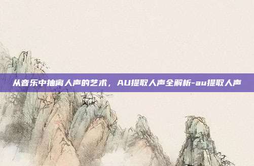 从音乐中抽离人声的艺术,AU提取人声全解析-au提取人声