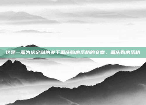 这是一篇为您定制的关于重庆购房资格的文章。重庆购房资格